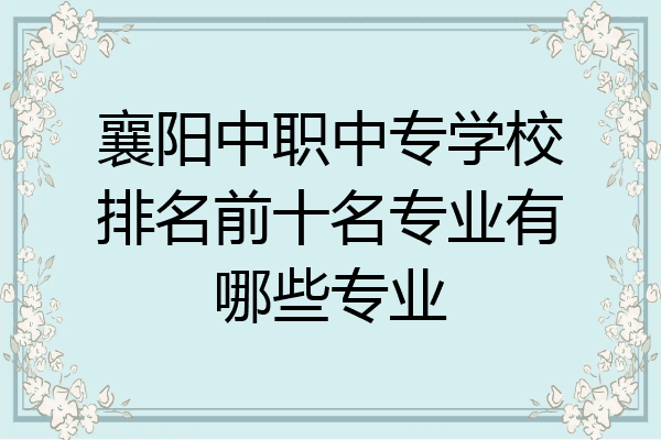 襄阳中职中专学校排名前十名专业有哪些专业