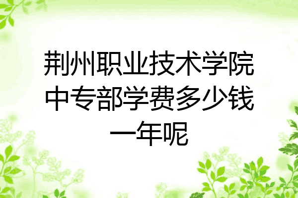 荆州职业技术学院中专部学费多少钱一年呢