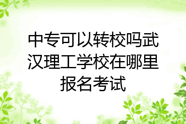 中专可以转校吗武汉理工学校在哪里报名考试
