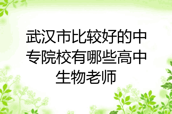 武汉市比较好的中专院校有哪些高中生物老师