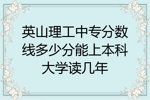 英山理工中专分数线多少分能上本科大学读几年