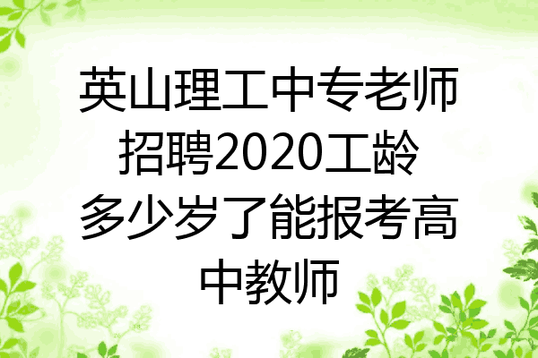 英山理工中专老师招聘2020工龄多少岁了能报考高中教师