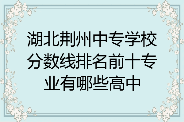 湖北荆州中专学校分数线排名前十专业有哪些高中