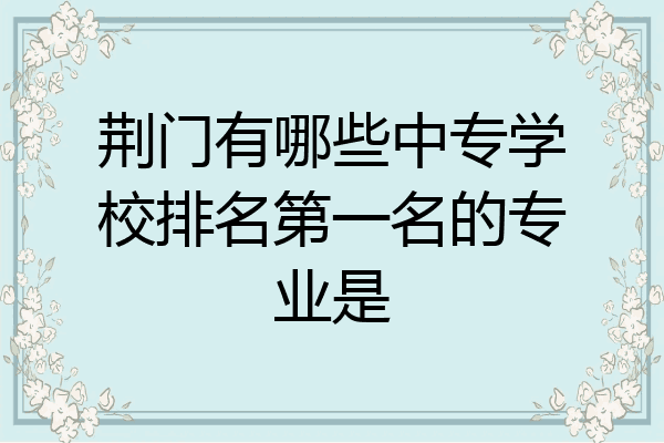荆门有哪些中专学校排名第一名的专业是