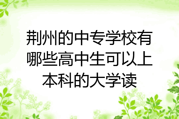 荆州的中专学校有哪些高中生可以上本科的大学读