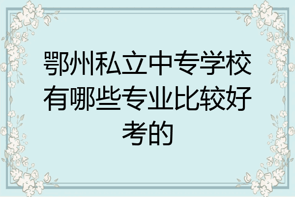 鄂州私立中专学校有哪些专业比较好考的