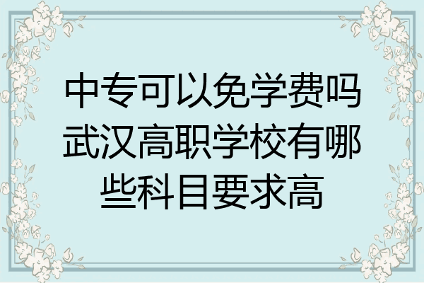 中专可以免学费吗武汉高职学校有哪些科目要求高