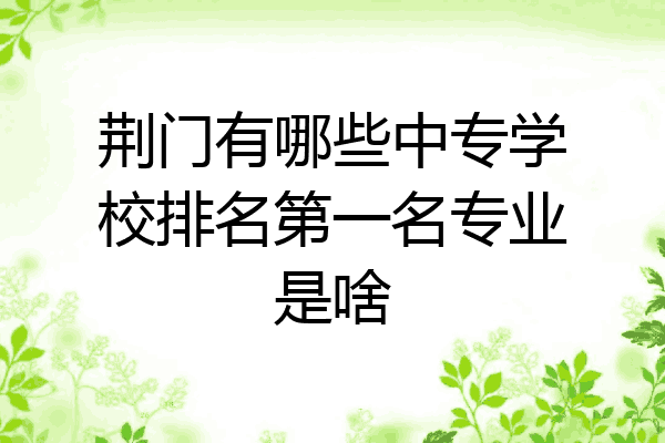 荆门有哪些中专学校排名第一名专业是啥