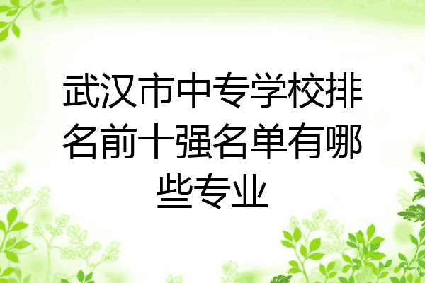 武汉市中专学校排名前十强名单有哪些专业