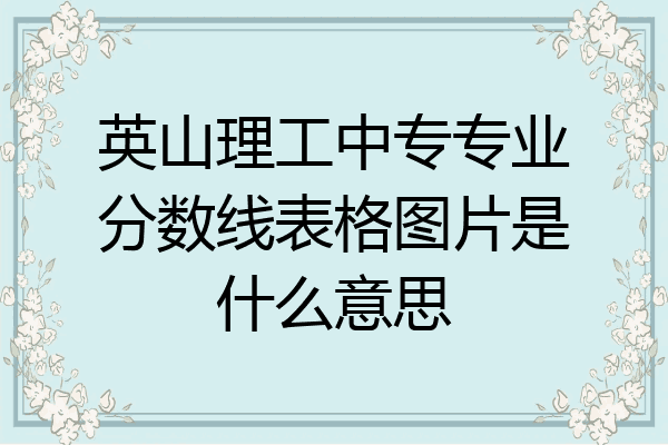 英山理工中专专业分数线表格图片是什么意思
