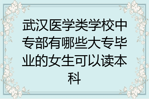 武汉医学类学校中专部有哪些大专毕业的女生可以读本科