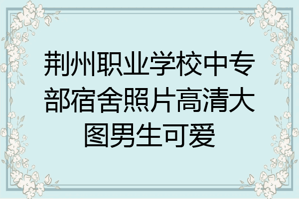 荆州职业学校中专部宿舍照片高清大图男生可爱