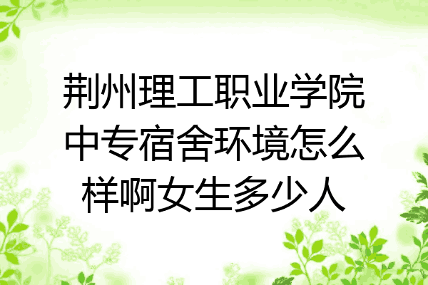 荆州理工职业学院中专宿舍环境怎么样啊女生多少人