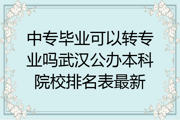 中专毕业可以转专业吗武汉公办本科院校排名表最新
