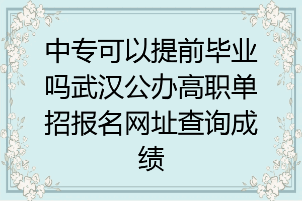 中专可以提前毕业吗武汉公办高职单招报名网址查询成绩