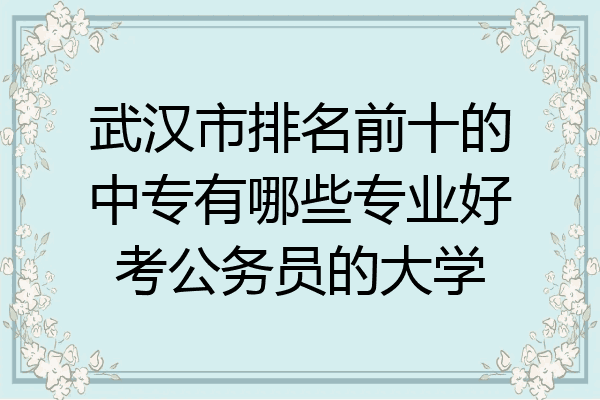 武汉市排名前十的中专有哪些专业好考公务员的大学