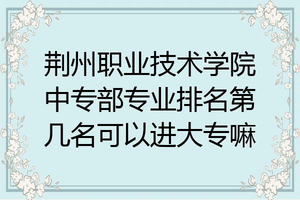 荆州职业技术学院中专部专业排名第几名可以进大专嘛