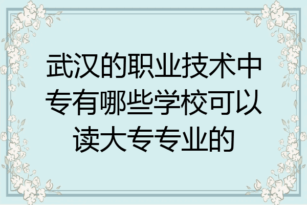 武汉的职业技术中专有哪些学校可以读大专专业的