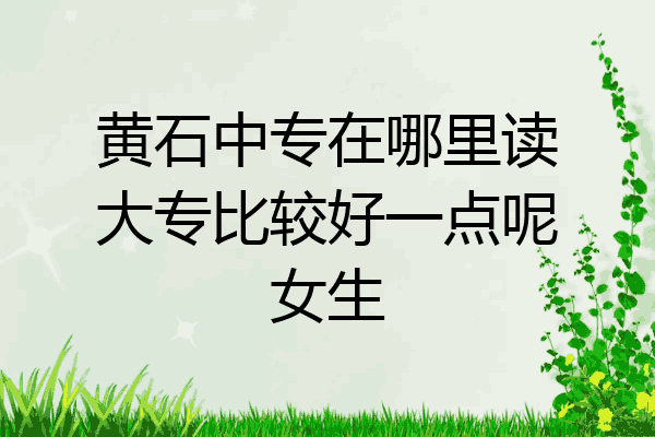 黄石中专在哪里读大专比较好一点呢女生