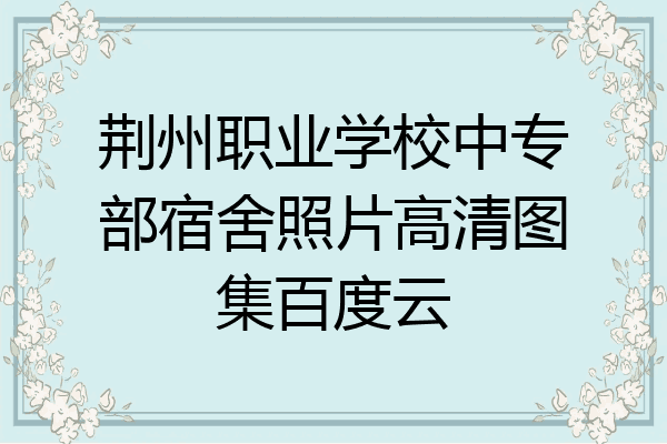 荆州职业学校中专部宿舍照片高清图集百度云