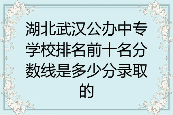 湖北武汉公办中专学校排名前十名分数线是多少分录取的