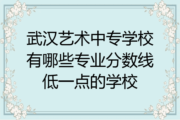 武汉艺术中专学校有哪些专业分数线低一点的学校