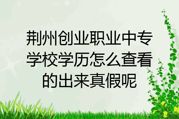 荆州创业职业中专学校学历怎么查看的出来真假呢