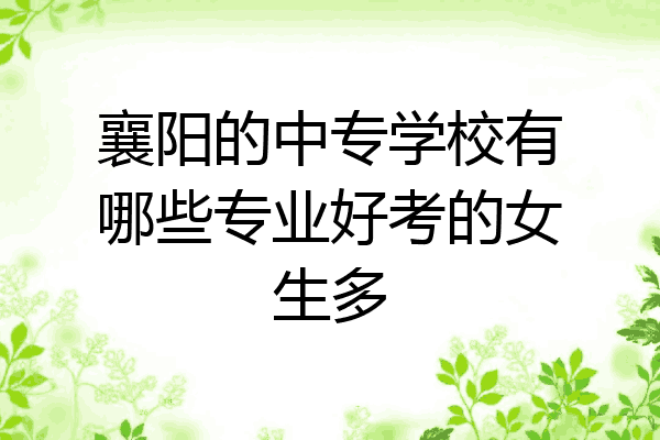 襄阳的中专学校有哪些专业好考的女生多