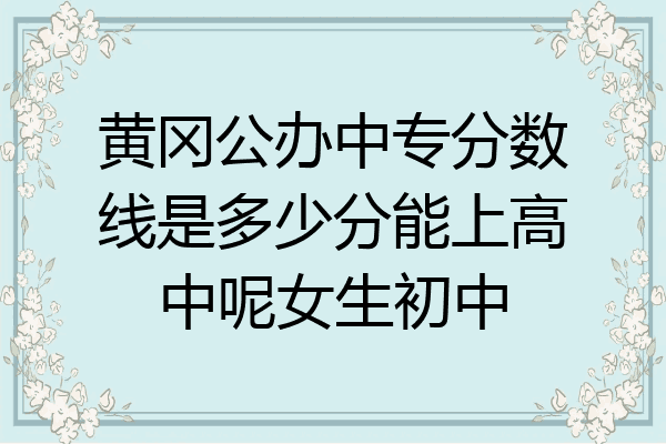 黄冈公办中专分数线是多少分能上高中呢女生初中