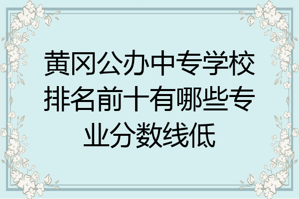 黄冈公办中专学校排名前十有哪些专业分数线低