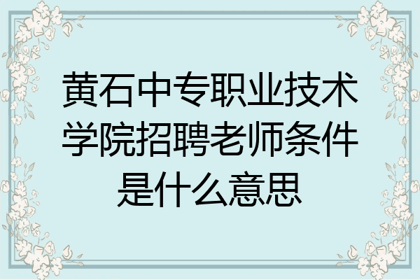 黄石中专职业技术学院招聘老师条件是什么意思