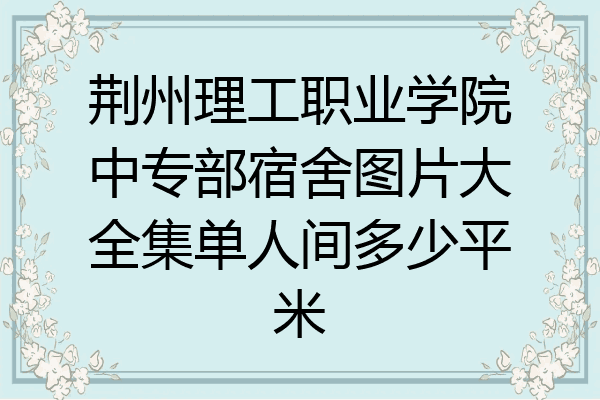 荆州理工职业学院中专部宿舍图片大全集单人间多少平米