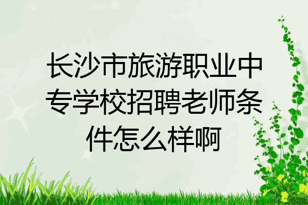 长沙市旅游职业中专学校招聘老师条件怎么样啊