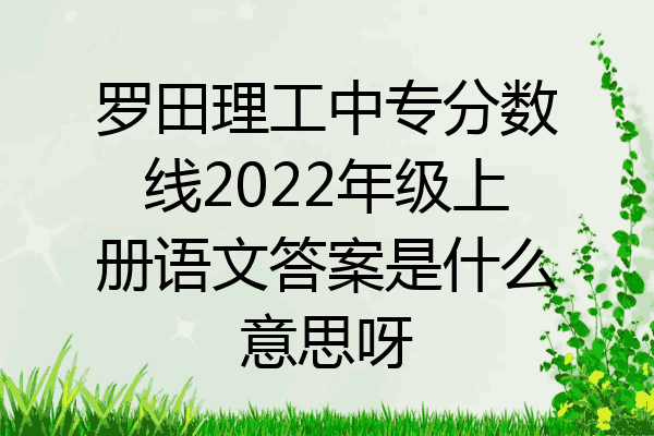 罗田理工中专分数线2022年级上册语文答案是什么意思呀
