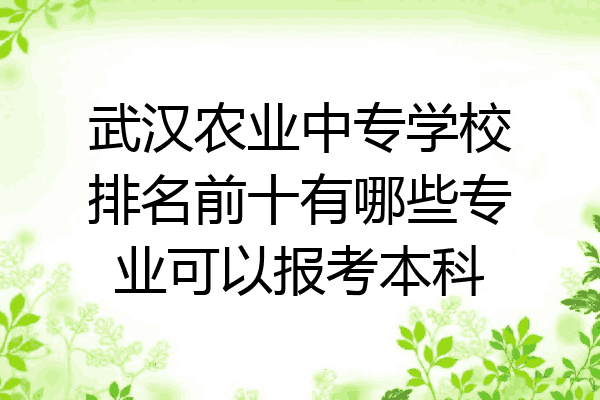 武汉农业中专学校排名前十有哪些专业可以报考本科