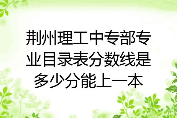 荆州理工中专部专业目录表分数线是多少分能上一本