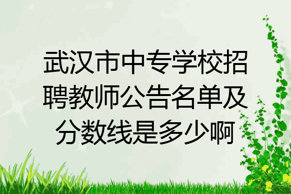 武汉市中专学校招聘教师公告名单及分数线是多少啊
