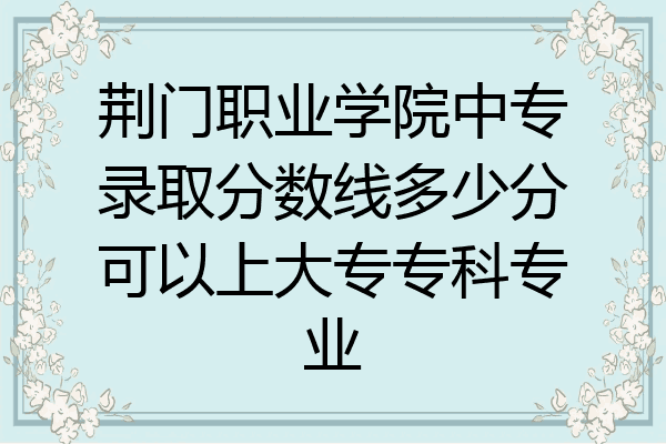 荆门职业学院中专录取分数线多少分可以上大专专科专业