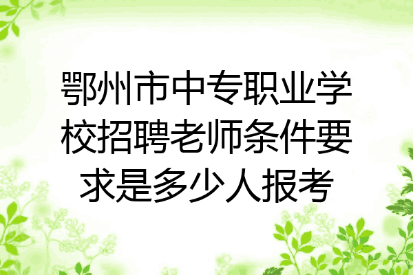 鄂州市中专职业学校招聘老师条件要求是多少人报考