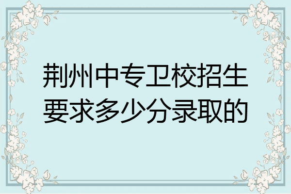 荆州中专卫校招生要求多少分录取的