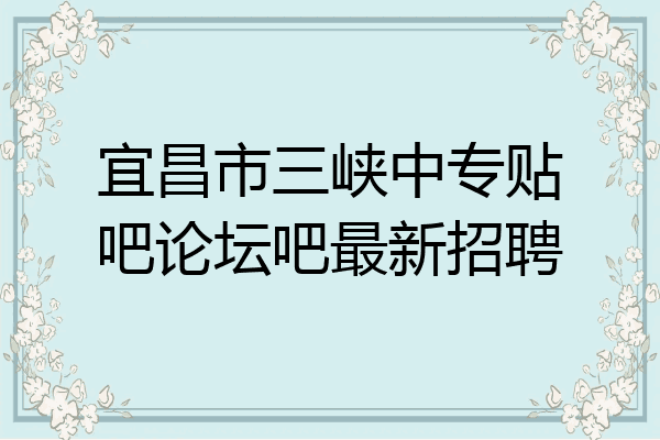 宜昌市三峡中专贴吧论坛吧最新招聘