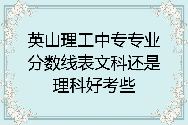 英山理工中专专业分数线表文科还是理科好考些