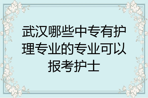 武汉哪些中专有护理专业的专业可以报考护士
