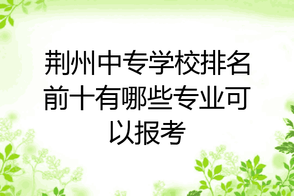 荆州中专学校排名前十有哪些专业可以报考