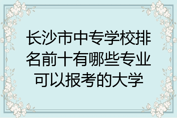长沙市中专学校排名前十有哪些专业可以报考的大学