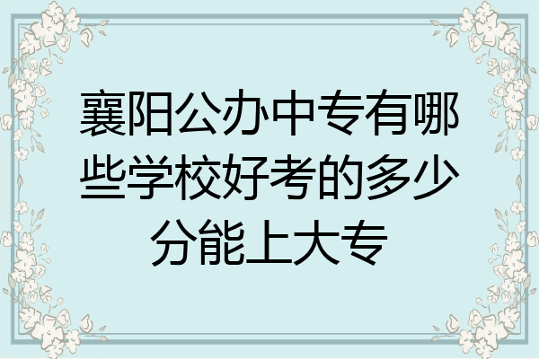 襄阳公办中专有哪些学校好考的多少分能上大专