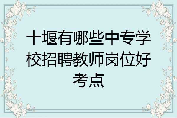 十堰有哪些中专学校招聘教师岗位好考点