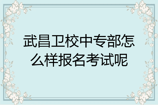 武昌卫校中专部怎么样报名考试呢
