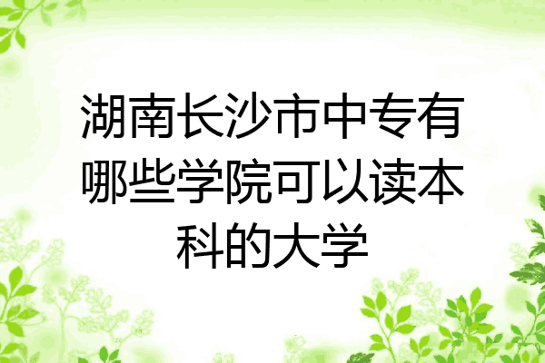 湖南长沙市中专有哪些学院可以读本科的大学