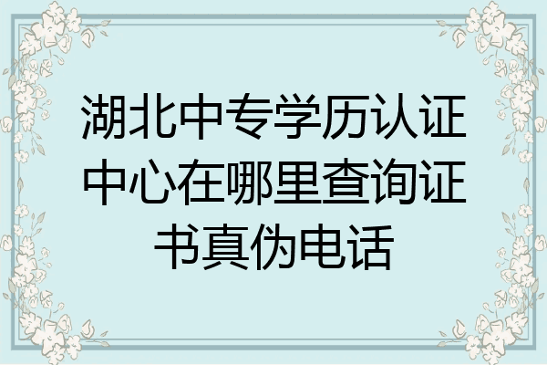 湖北中专学历认证中心在哪里查询证书真伪电话